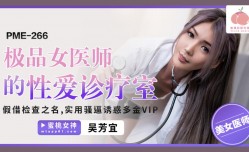 PME266 极品女医师的性xing愛诊疗室 假借检查之名 实用诱惑多金