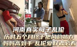 最新上市！【手机泄露河南真实母子乱luan伦】严重恋母青春期儿子历时五个月，终于把风韵犹存妈妈搞到手，内涵图片聊天记录