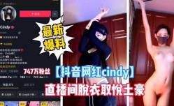 最新上市！【抖音网红cindy】最新爆料，直播间脱衣艳遇取悦土豪