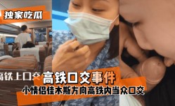 最新上市！【独家吃瓜】“高铁口交事件”小情侣佳木斯方向高铁内当众口交_