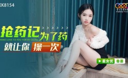 星空传媒XK8154为了药就让你操一次