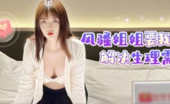 风骚姐姐要我帮她解决生理需求