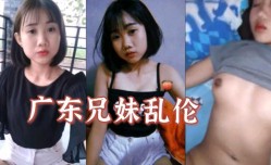 最新上市！【广东兄妹mei乱luan伦】哥哥操00后亲妹mei妹mei