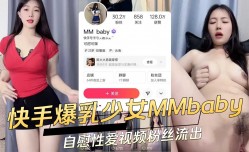 快手爆乳少女MMbaby自[zi]慰性xing愛视频粉丝流出