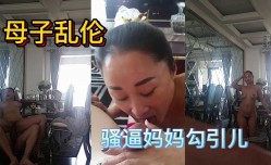 母子乱luan伦。骚逼妈妈勾引儿子