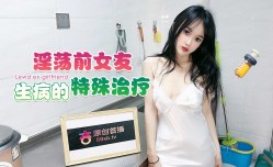 淫ying荡前女友生病的特殊治疗