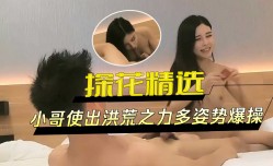 探花精选-小哥使出洪荒之力多姿势爆bao操