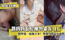 最新上市！【乱luan伦封神】跟妈妈乱luan伦被外婆发现后把外婆一起拖下水！外婆骂我是小畜牲