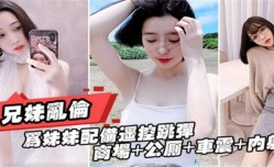 最新上市！【兄妹mei乱luan伦】商场+公厕+车震+内射