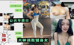 最新上市！【调教健身女】公交车露出，办公室抠逼，聊天记录曝光流出