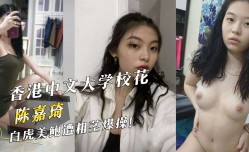 香港中文大学校花『陈嘉琦』白虎美鲍遭粗茎爆bao操！