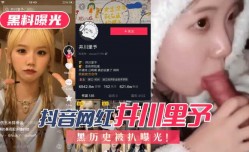 最新上市！【黑料曝光】抖音网红“井川里予”黑历史被扒曝光！