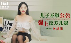 ID5365 儿子不举公公强上反差儿媳