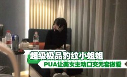 超级极品豹纹小姐姐 PUA让美女主动口交无套做[zuo]爱