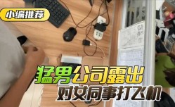 最新上市！【小编推荐】太狠了！绝对真实！猛男公司露出，对女同事打飞机！