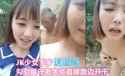 粉嫩JK少女下乡送温暖，勾引留守大爷路边开干