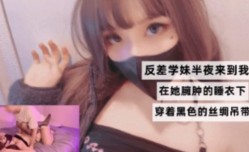 反差学生妹mei半夜来我家   在她臃肿的睡一下穿着黑色丝绸吊带