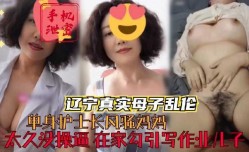 单身护士长风骚妈妈在家勾引写作业儿子