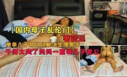 母子乱luan伦门，畜生儿子和老妈骚逼妈妈居家乱luan伦，爽的妈妈直喊儿子老公