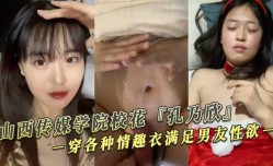山西传媒学院校花『孔乃欣』穿各种情趣衣满足男友性欲