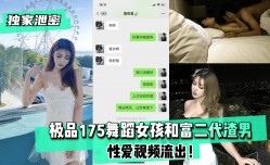 最新上市！【独家泄密】极品175舞蹈女孩和富二代渣男性xing愛视频流出！