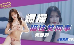 精东影业JDKR031-爆bao操借住女同事