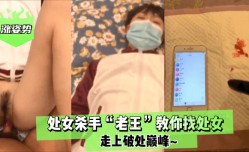 最新上市！【涨姿势】处女杀手“老王”教你找处女！走上破处巅峰XXX