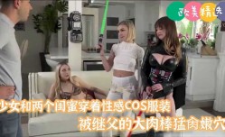 继女和闺蜜穿着性感cos结果被继父挨个操了！