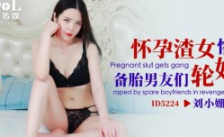 ID5224_怀孕渣女惨遭备胎男友们轮lun奸报复