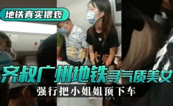 最新上市！【地铁真实猥亵】齐叔再广州地铁站寻找气质美女，强行从墙边把小姐姐顶下车