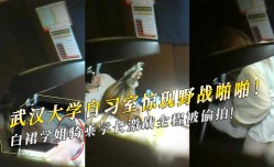 武汉大学自习室惊现野战啪pa啪！白裙学姐骑乘学长激战全程被偷拍！