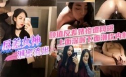 高gao颜值反差女神惨遭网爆 性xing愛视频泄密 上面深喉下面潮吹内射