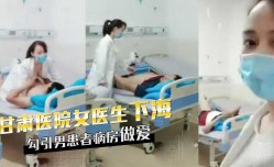 甘肃天水女医生下海，勾引男患者病房做[zuo]爱