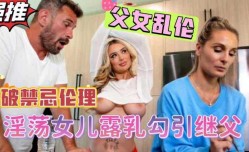 爆乳女儿当着妈妈的面勾引继父，挑逗继父鸡巴梆硬狠狠挺入