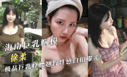 海南巨乳胸模「徐柔」极品巨乳蜂腰翘臀性感自拍曝光！