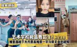 最新上市！【独家爆料】艺术学校极品舞蹈生！被套路拍下大尺度高难度XXX一字马劈叉自[zi]慰视频，附带日常舞蹈训练演出及艺术学校生活照
